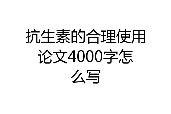 抗生素的合理使用论文4000字怎么写