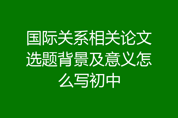 国际关系相关论文选题背景及意义怎么写初中