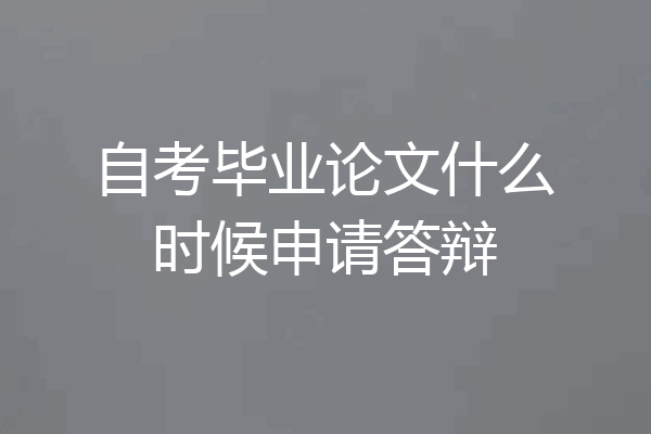 自考毕业论文什么时候申请答辩