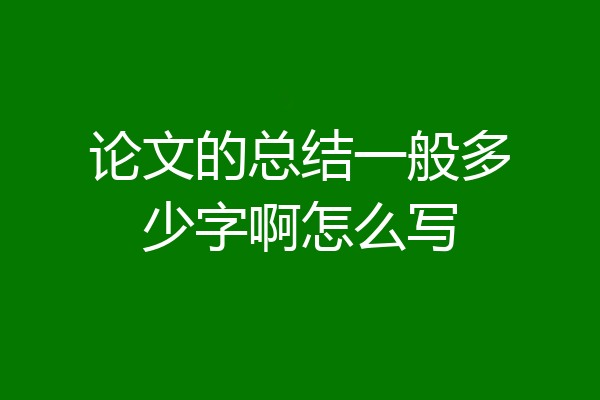 论文的总结一般多少字啊怎么写
