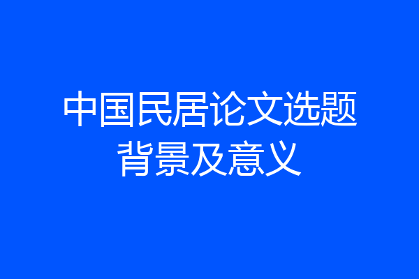 中国民居论文选题背景及意义