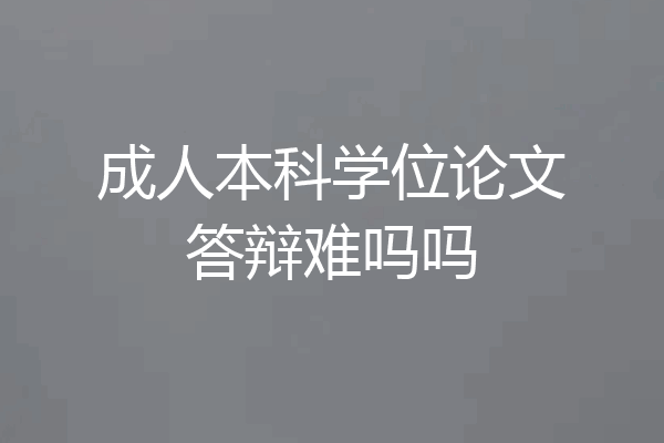 成人本科学位论文答辩难吗吗