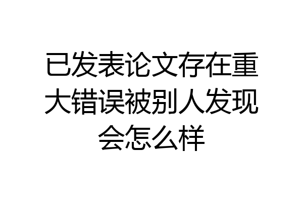 已发表论文存在重大错误被别人发现会怎么样