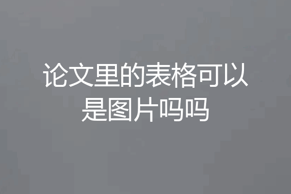 论文里的表格可以是图片吗吗