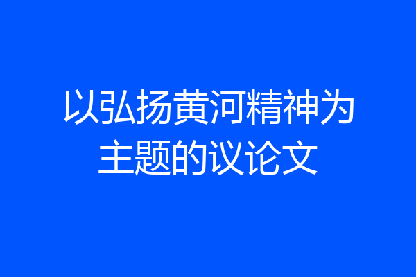 以弘扬黄河精神为主题的议论文