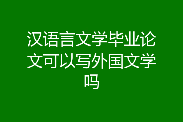 汉语言文学毕业论文可以写外国文学吗