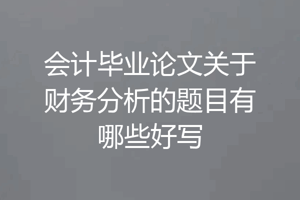 会计毕业论文关于财务分析的题目有哪些好写