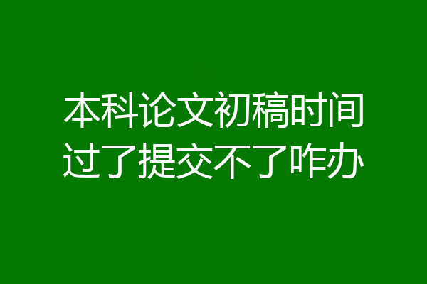 本科论文初稿时间过了提交不了咋办