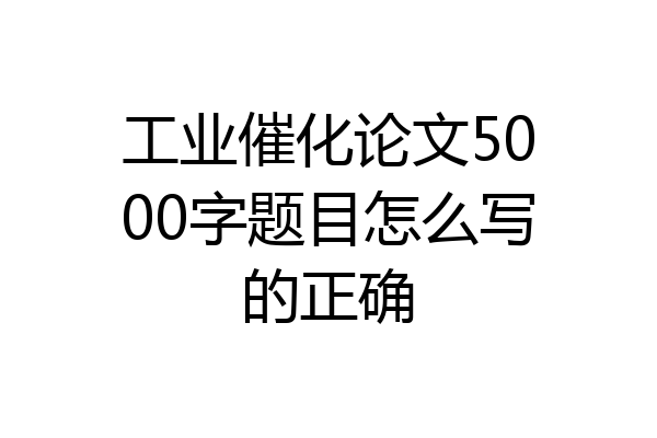 工业催化论文5000字题目怎么写的正确