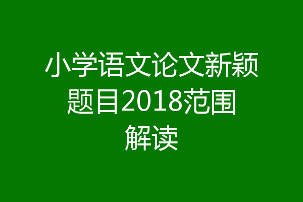小学语文论文新颖题目2018范围解读