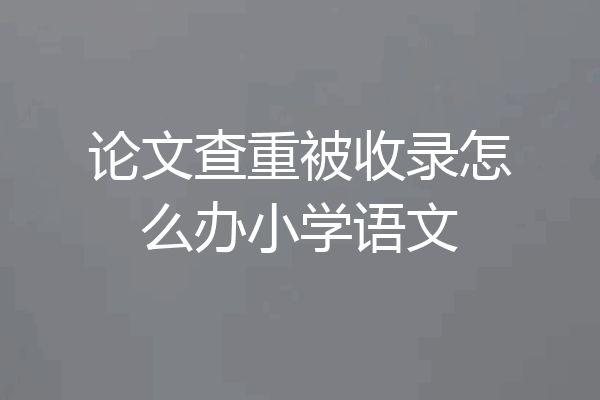 论文查重被收录怎么办小学语文