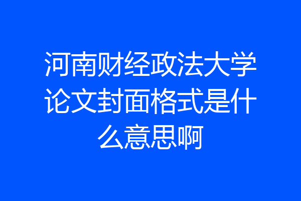 河南财经政法大学论文封面格式是什么意思啊
