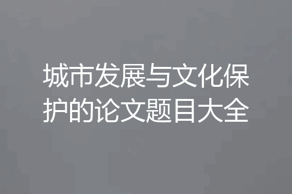 城市发展与文化保护的论文题目大全