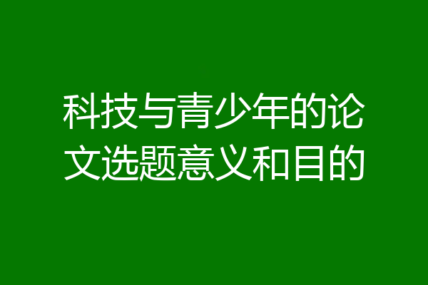 科技与青少年的论文选题意义和目的