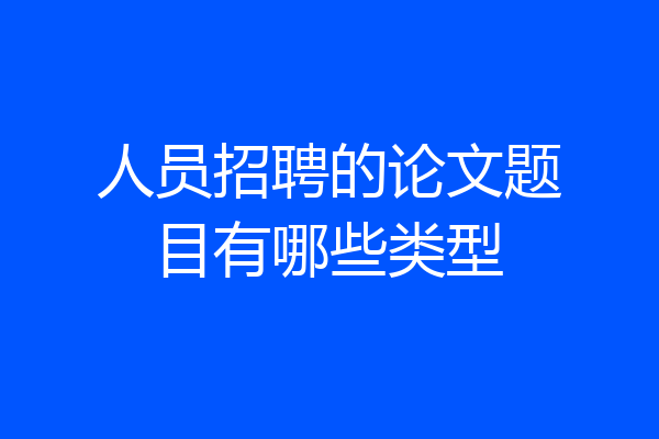 人员招聘的论文题目有哪些类型