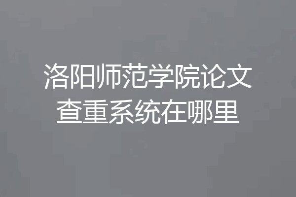 洛阳师范学院论文查重系统在哪里