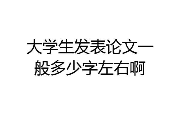 大学生发表论文一般多少字左右啊