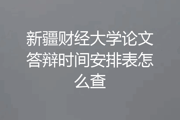 新疆财经大学论文答辩时间安排表怎么查