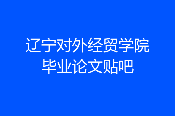 辽宁对外经贸学院毕业论文贴吧
