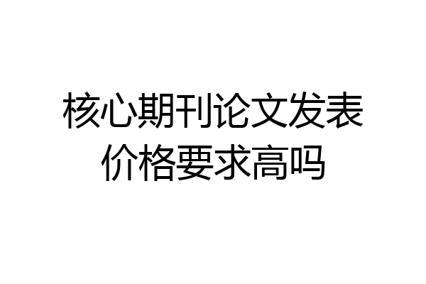 核心期刊论文发表价格要求高吗