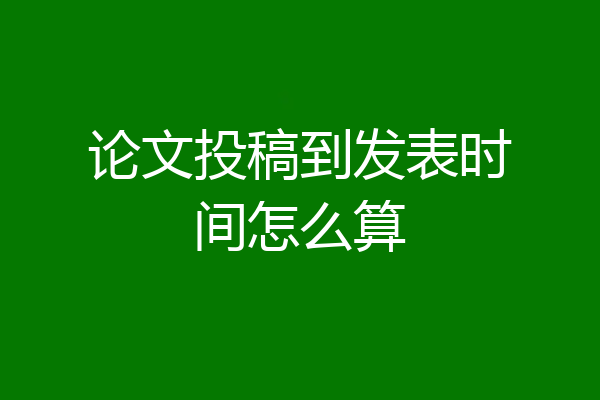 论文投稿到发表时间怎么算