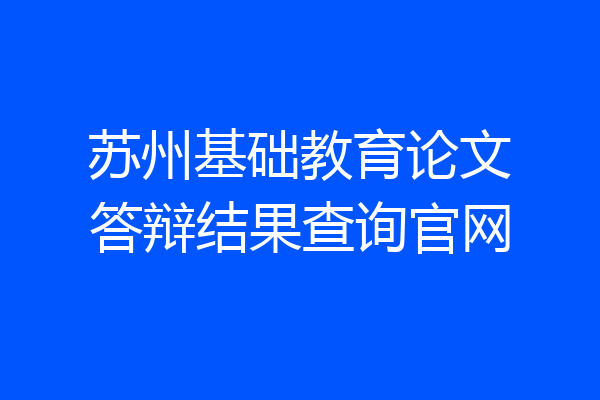 苏州基础教育论文答辩结果查询官网