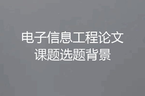 电子信息工程论文课题选题背景