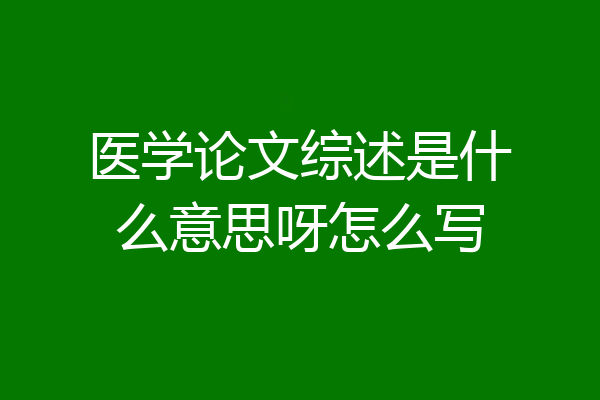 医学论文综述是什么意思呀怎么写