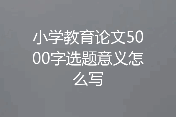 小学教育论文5000字选题意义怎么写