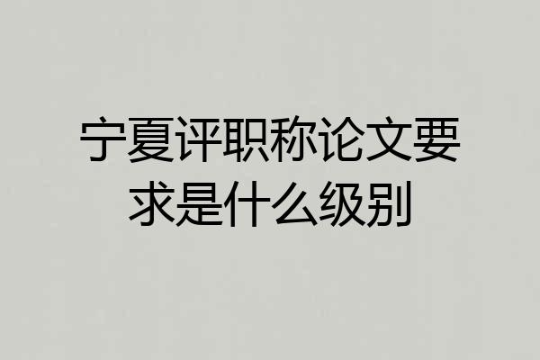 宁夏评职称论文要求是什么级别