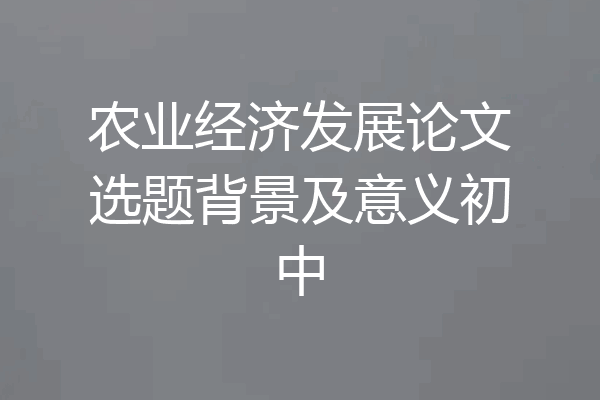 农业经济发展论文选题背景及意义初中