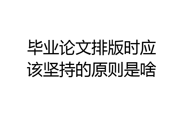 毕业论文排版时应该坚持的原则是啥