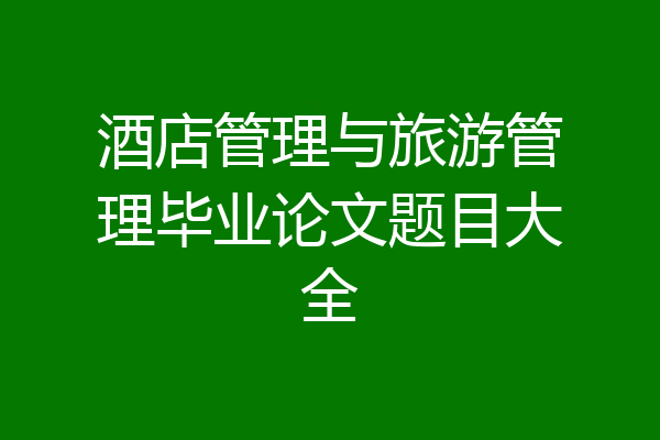 酒店管理与旅游管理毕业论文题目大全