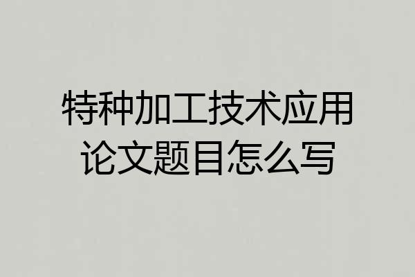 特种加工技术应用论文题目怎么写