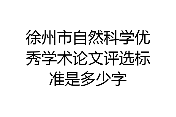 徐州市自然科学优秀学术论文评选标准是多少字