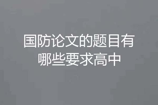 国防论文的题目有哪些要求高中