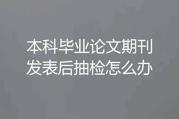 本科毕业论文期刊发表后抽检怎么办