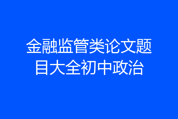 金融监管类论文题目大全初中政治