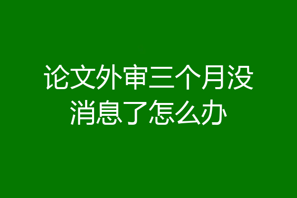 论文外审三个月没消息了怎么办