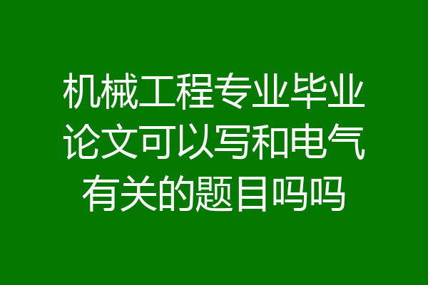 机械工程专业毕业论文可以写和电气有关的题目吗吗