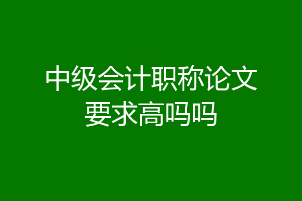 中级会计职称论文要求高吗吗