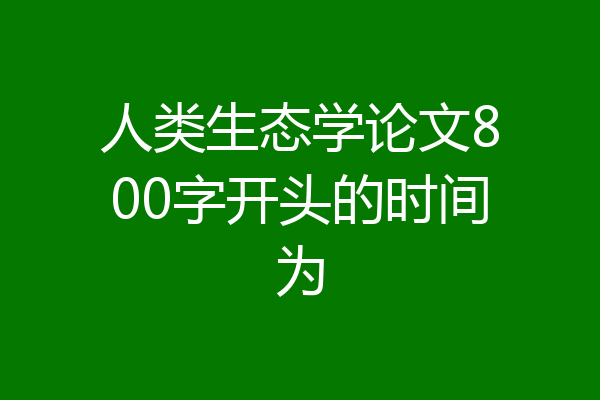 人类生态学论文800字开头的时间为
