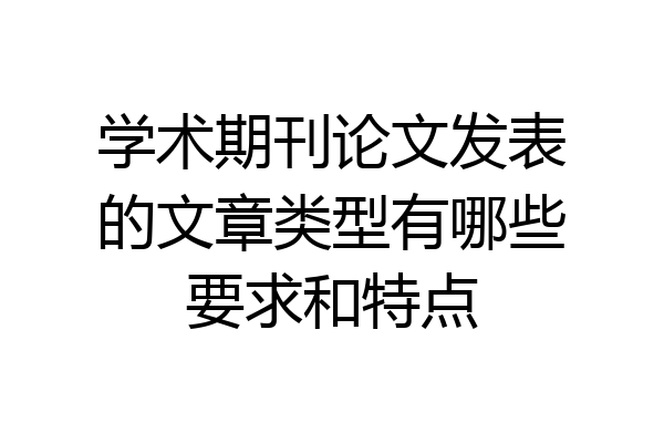 学术期刊论文发表的文章类型有哪些要求和特点