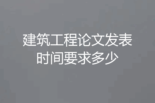 建筑工程论文发表时间要求多少