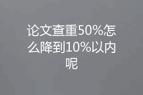 论文查重50%怎么降到10%以内呢