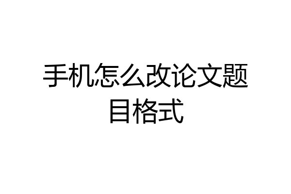 手机怎么改论文题目格式