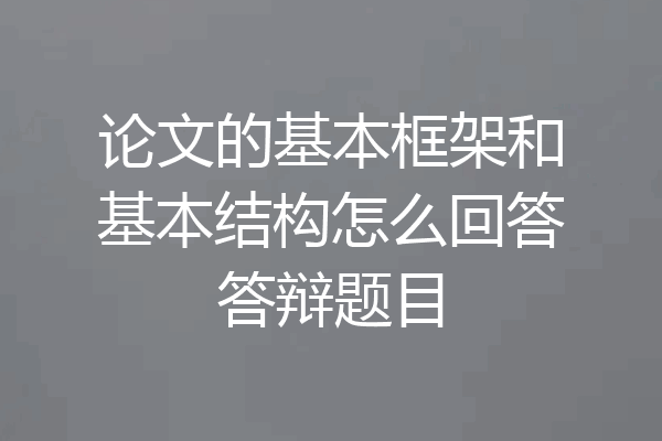 论文的基本框架和基本结构怎么回答答辩题目
