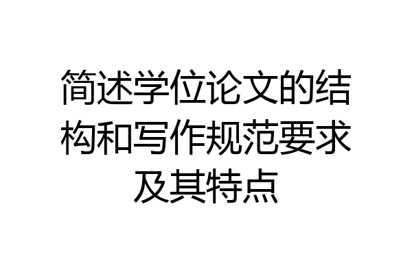 简述学位论文的结构和写作规范要求及其特点