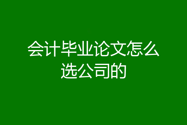 会计毕业论文怎么选公司的