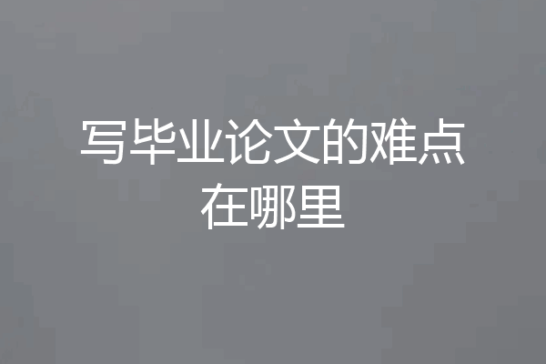 写毕业论文的难点在哪里
